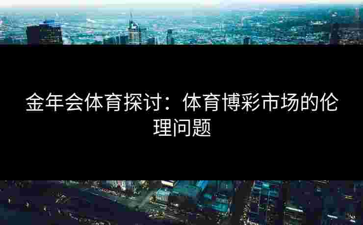 金年会体育探讨：体育博彩市场的伦理问题