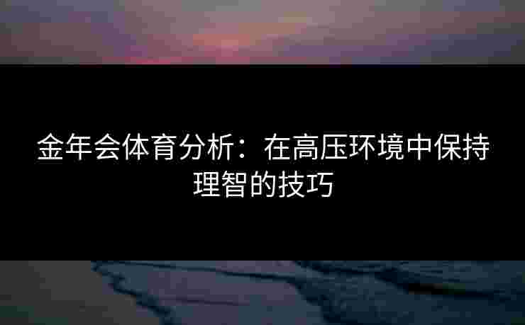 金年会体育分析：在高压环境中保持理智的技巧