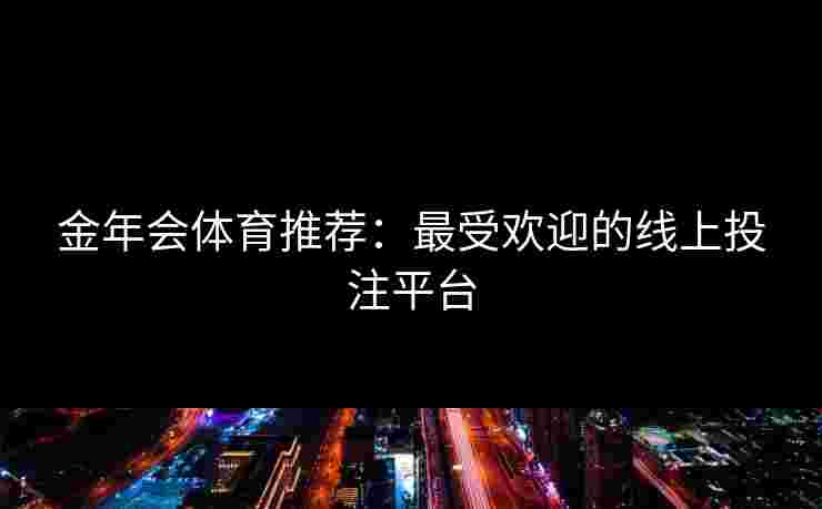 金年会体育推荐：最受欢迎的线上投注平台