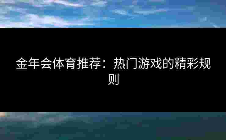 金年会体育推荐：热门游戏的精彩规则