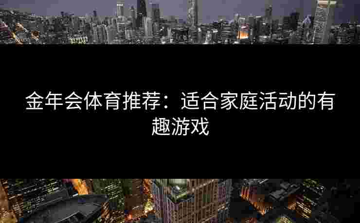 金年会体育推荐：适合家庭活动的有趣游戏