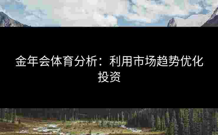 金年会体育分析：利用市场趋势优化投资