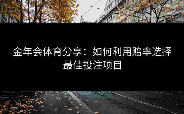 金年会体育分享：如何利用赔率选择最佳投注项目