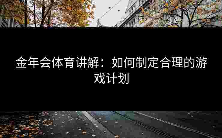 金年会体育讲解：如何制定合理的游戏计划