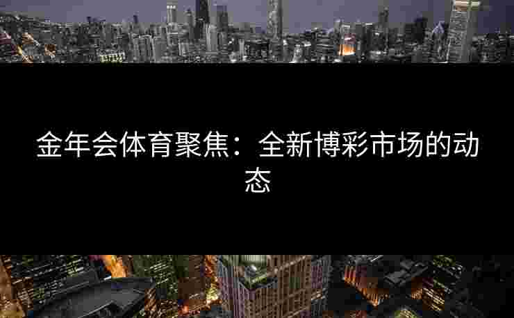 金年会体育聚焦：全新博彩市场的动态