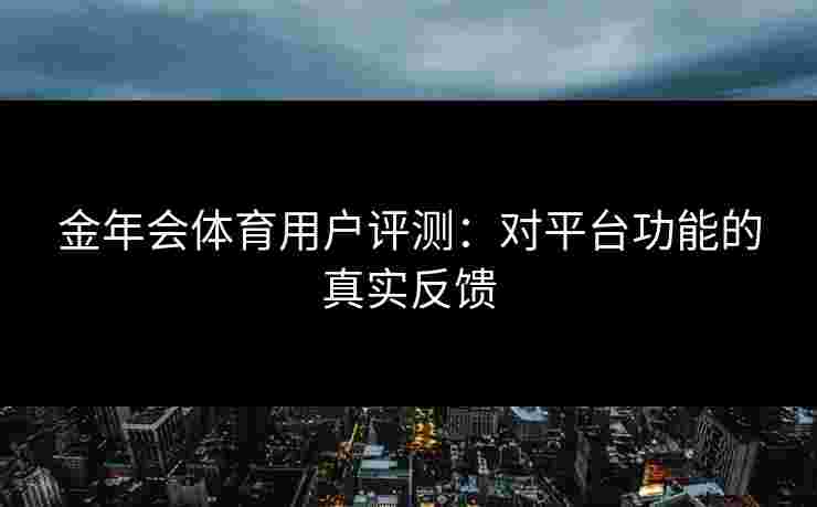 金年会体育用户评测：对平台功能的真实反馈