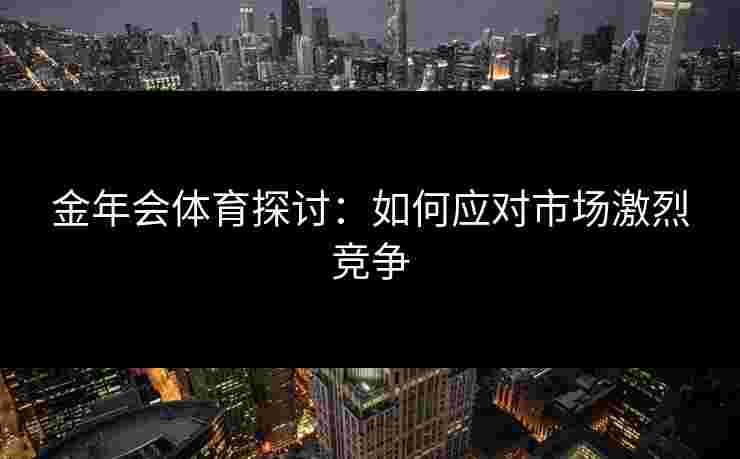 金年会体育探讨：如何应对市场激烈竞争