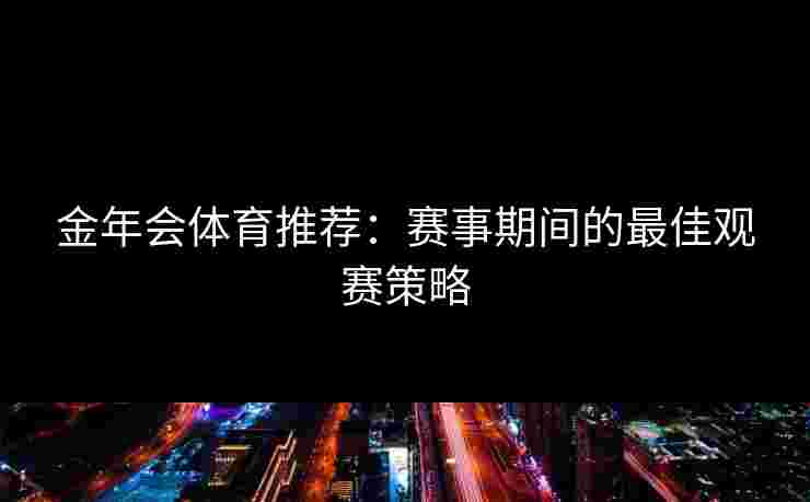金年会体育推荐：赛事期间的最佳观赛策略