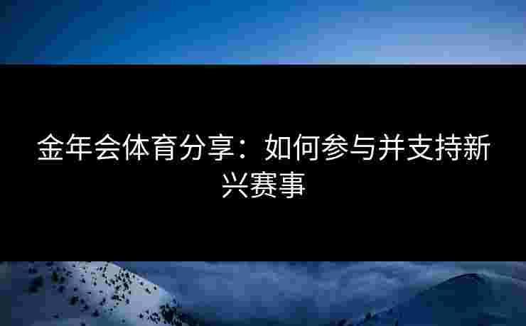 金年会体育分享：如何参与并支持新兴赛事