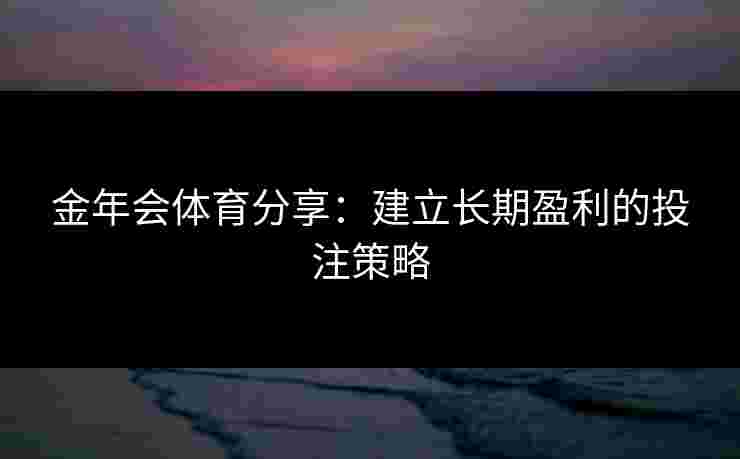 金年会体育分享：建立长期盈利的投注策略